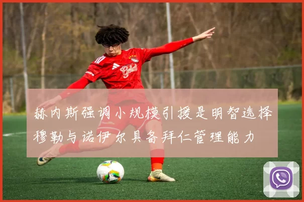 赫内斯强调小规模引援是明智选择穆勒与诺伊尔具备拜仁管理能力