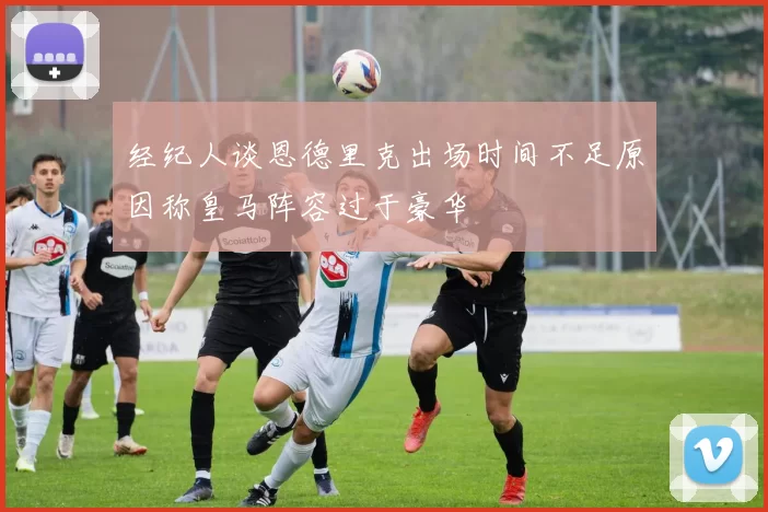 经纪人谈恩德里克出场时间不足原因称皇马阵容过于豪华
