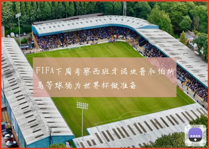 FIFA下周考察西班牙诺坎普和伯纳乌等球场为世界杯做准备