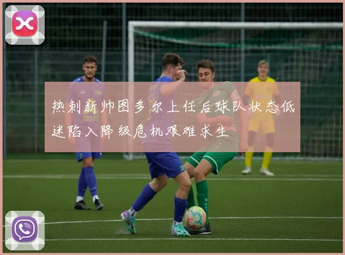 热刺新帅图多尔上任后球队状态低迷陷入降级危机艰难求生