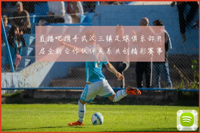 直播吧携手武汉三镇足球俱乐部开启全新合作伙伴关系共创精彩赛事体验