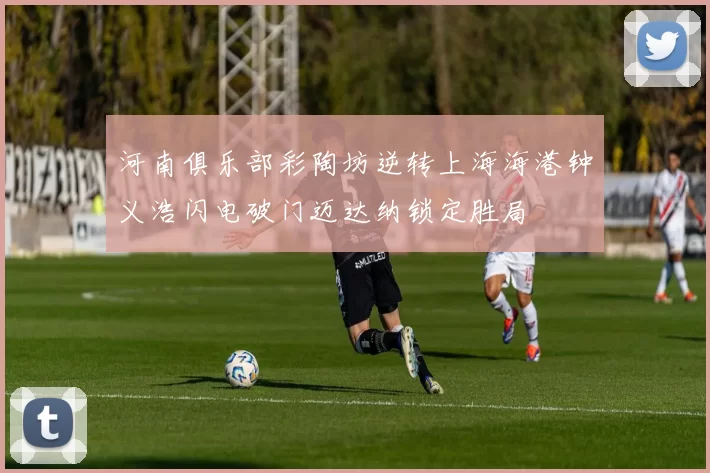 河南俱乐部彩陶坊逆转上海海港钟义浩闪电破门迈达纳锁定胜局
