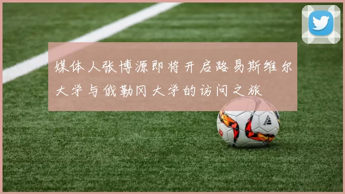 媒体人张博源即将开启路易斯维尔大学与俄勒冈大学的访问之旅