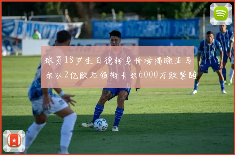 球员18岁生日德转身价榜揭晓亚马尔以2亿欧元领衔卡尔6000万欧紧随其后