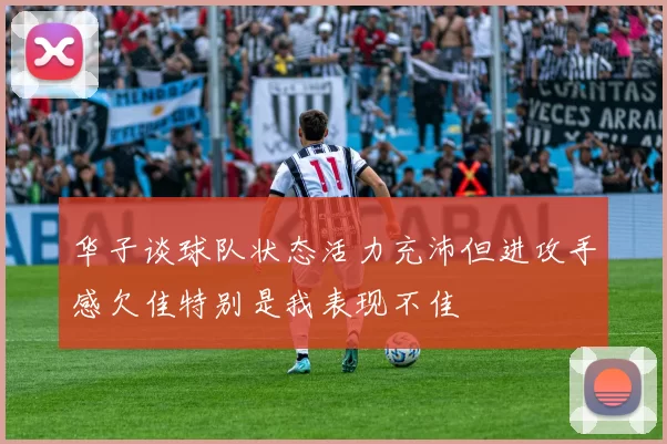 华子谈球队状态活力充沛但进攻手感欠佳特别是我表现不佳