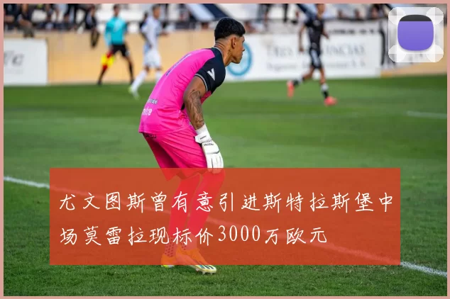 尤文图斯曾有意引进斯特拉斯堡中场莫雷拉现标价3000万欧元