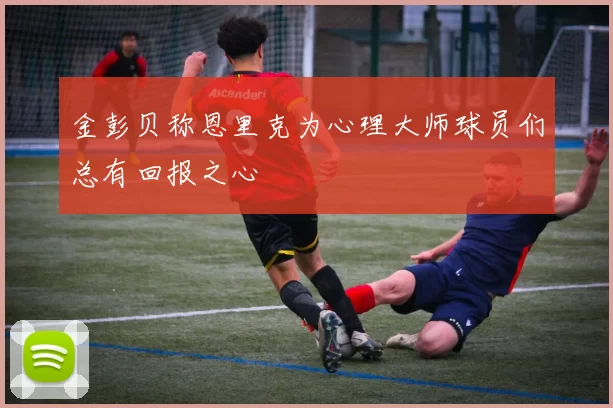 金彭贝称恩里克为心理大师球员们总有回报之心
