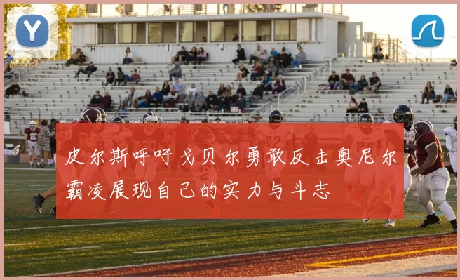 皮尔斯呼吁戈贝尔勇敢反击奥尼尔霸凌展现自己的实力与斗志