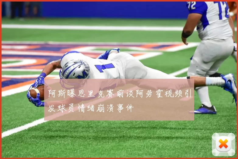 阿斯曝恩里克赛前谈阿劳霍视频引发球员情绪崩溃事件