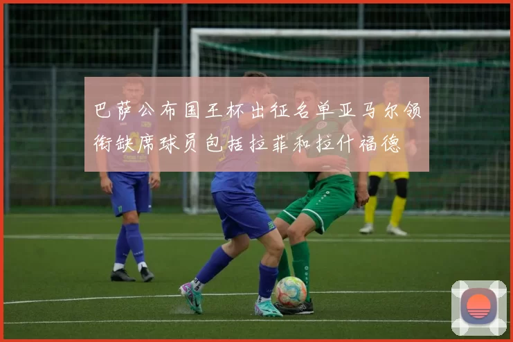 巴萨公布国王杯出征名单亚马尔领衔缺席球员包括拉菲和拉什福德