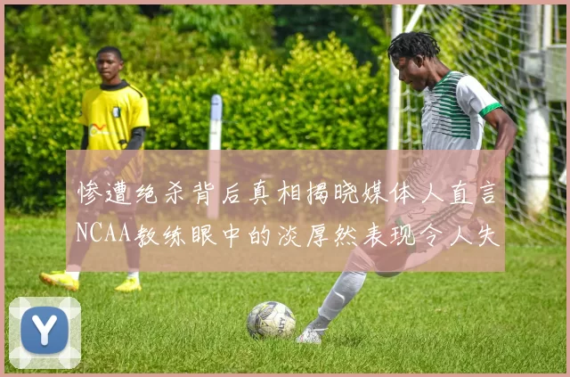 惨遭绝杀背后真相揭晓媒体人直言NCAA教练眼中的淡厚然表现令人失望