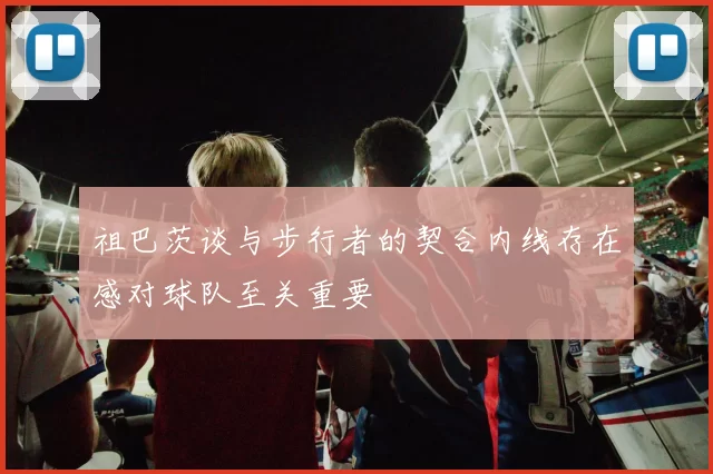 祖巴茨谈与步行者的契合内线存在感对球队至关重要