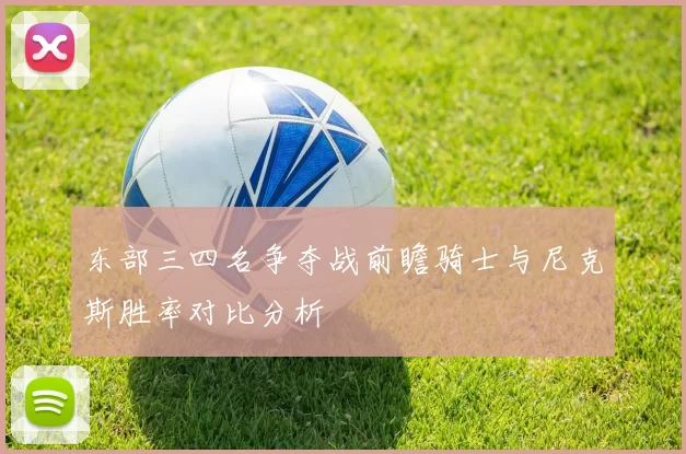 东部三四名争夺战前瞻骑士与尼克斯胜率对比分析