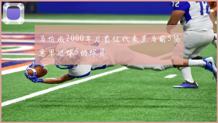 马伦成2000年后首位代表罗马前5场意甲进球5的球员