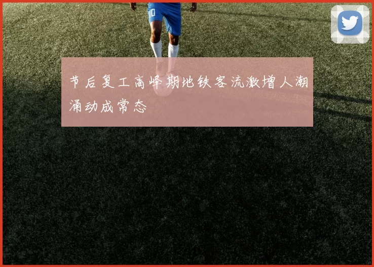 节后复工高峰期地铁客流激增人潮涌动成常态