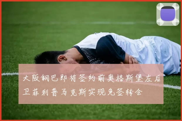 大阪钢巴即将签约前奥格斯堡左后卫菲利普马克斯实现免签转会