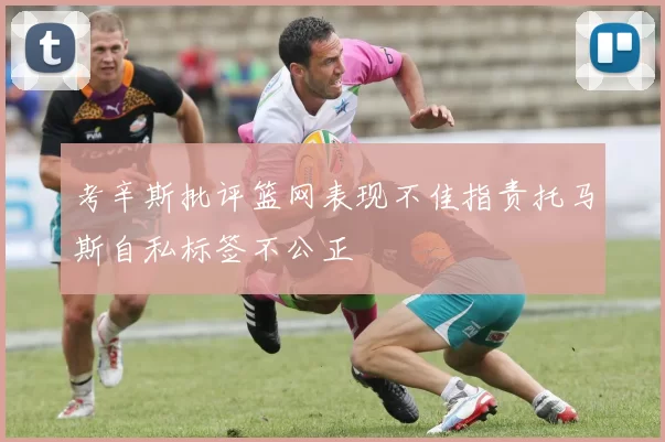考辛斯批评篮网表现不佳指责托马斯自私标签不公正