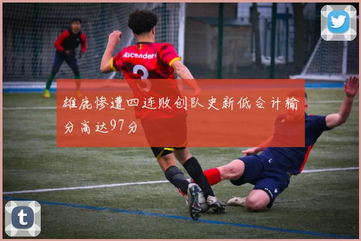 雄鹿惨遭四连败创队史新低合计输分高达97分