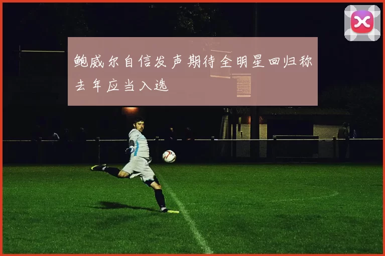 鲍威尔自信发声期待全明星回归称去年应当入选