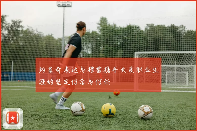 约基奇表达与穆雷携手共度职业生涯的坚定信念与信任