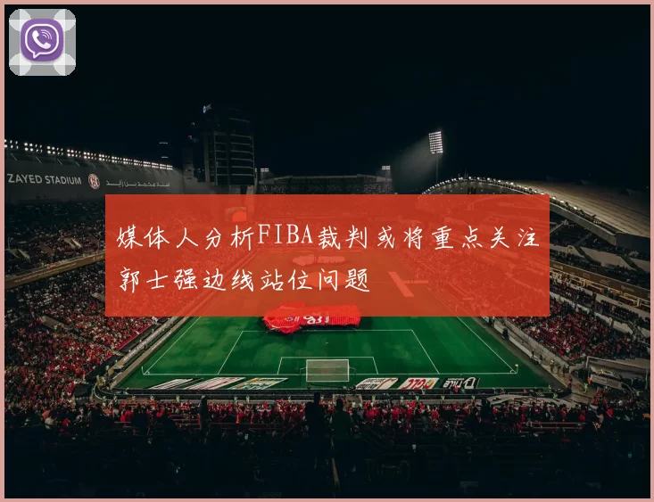 媒体人分析FIBA裁判或将重点关注郭士强边线站位问题