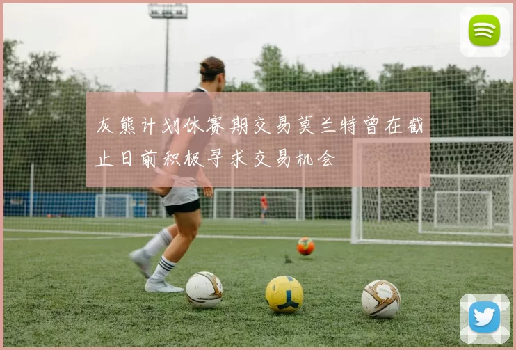 灰熊计划休赛期交易莫兰特曾在截止日前积极寻求交易机会