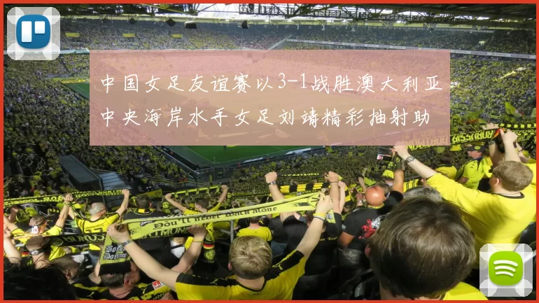 中国女足友谊赛以3-1战胜澳大利亚中央海岸水手女足刘靖精彩抽射助球队取胜