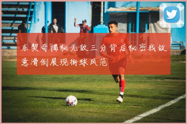 东契奇揭秘无敌三分背后秘密我故意滑倒展现街球风范