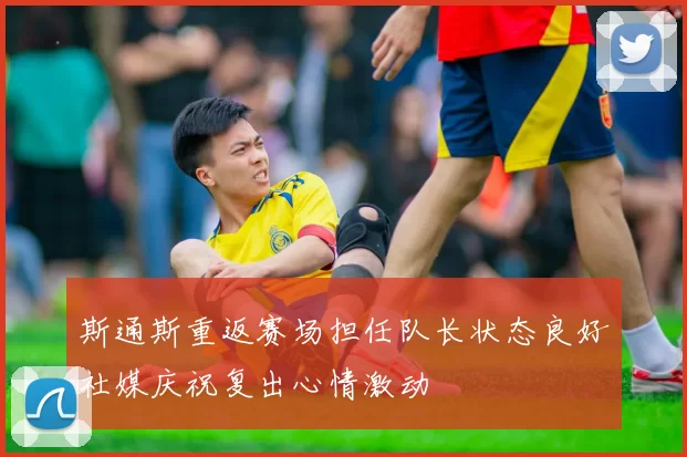 斯通斯重返赛场担任队长状态良好社媒庆祝复出心情激动