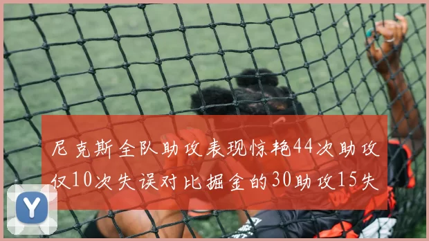 尼克斯全队助攻表现惊艳44次助攻仅10次失误对比掘金的30助攻15失误