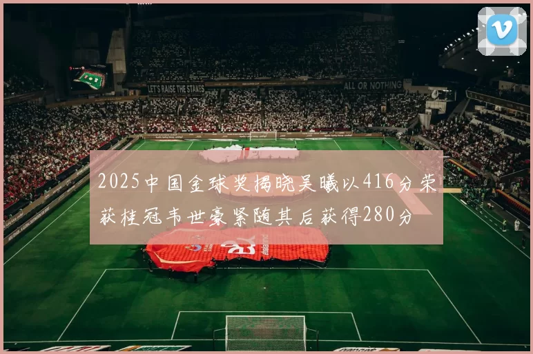 2025中国金球奖揭晓吴曦以416分荣获桂冠韦世豪紧随其后获得280分