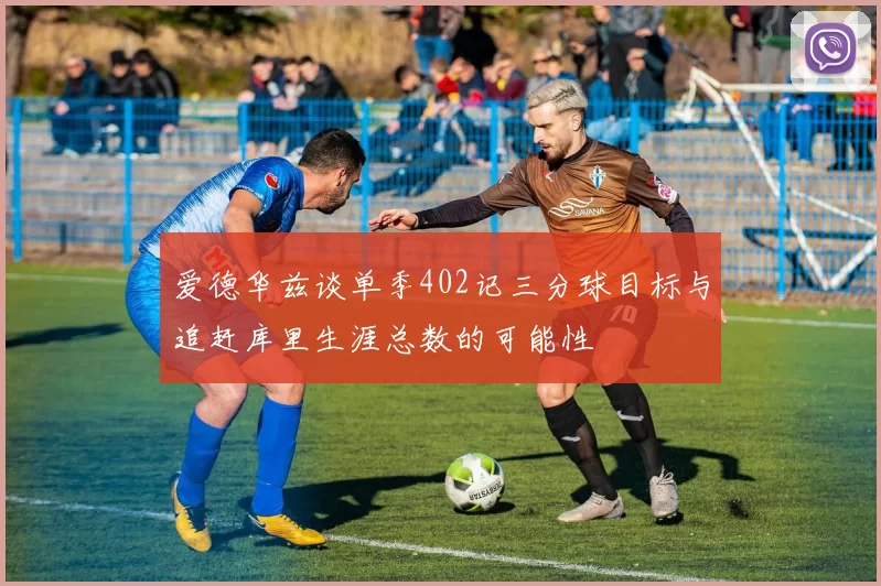 爱德华兹谈单季402记三分球目标与追赶库里生涯总数的可能性