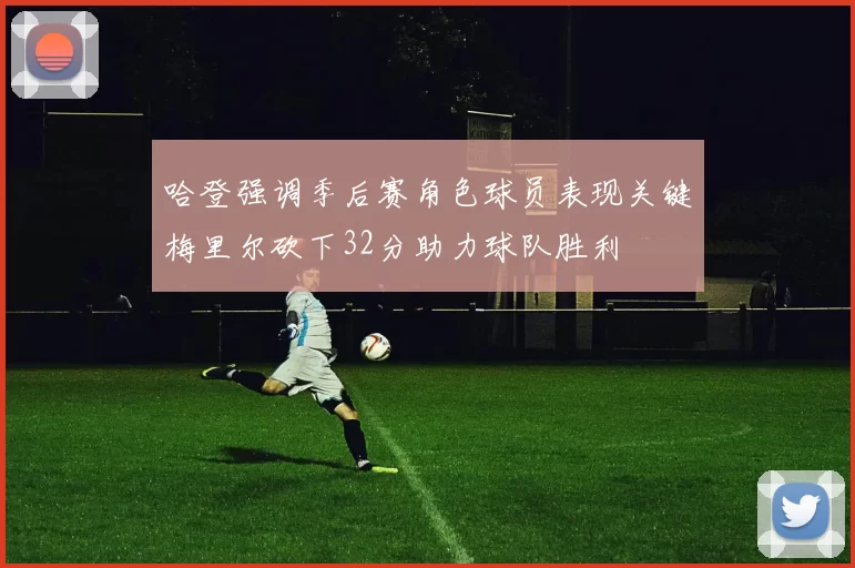 哈登强调季后赛角色球员表现关键梅里尔砍下32分助力球队胜利