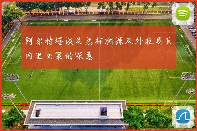 阿尔特塔谈足总杯渊源及外租恩瓦内里决策的深意