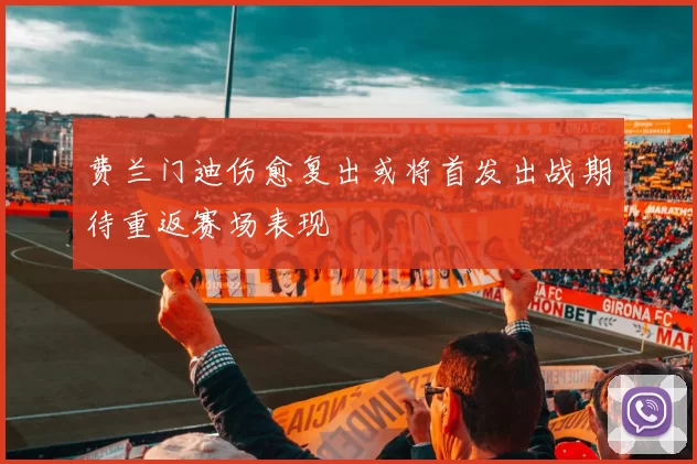 费兰门迪伤愈复出或将首发出战期待重返赛场表现