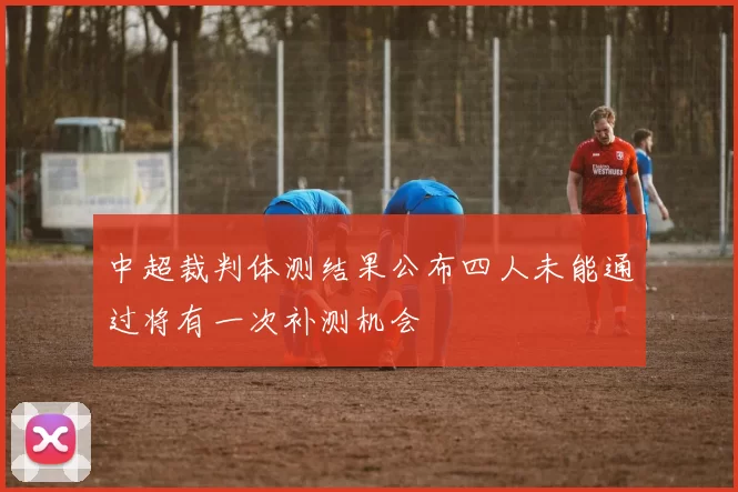 中超裁判体测结果公布四人未能通过将有一次补测机会