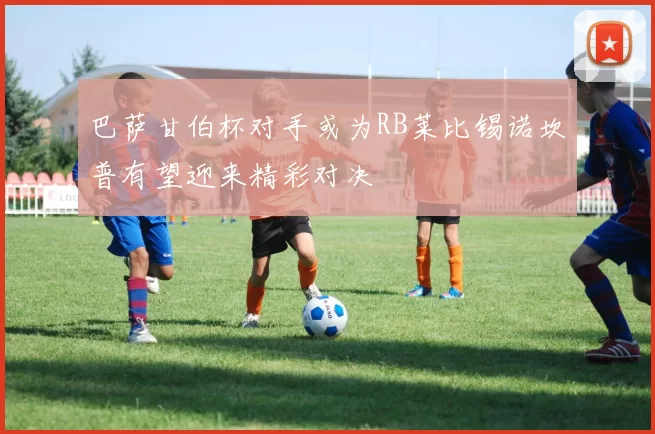 巴萨甘伯杯对手或为RB莱比锡诺坎普有望迎来精彩对决