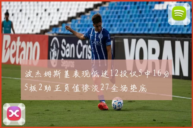 波杰姆斯基表现低迷12投仅5中16分5板2助正负值惨淡27全场垫底
