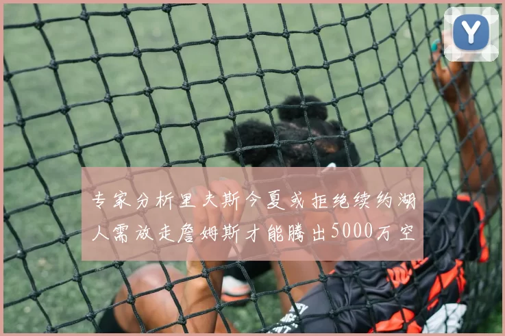 专家分析里夫斯今夏或拒绝续约湖人需放走詹姆斯才能腾出5000万空间